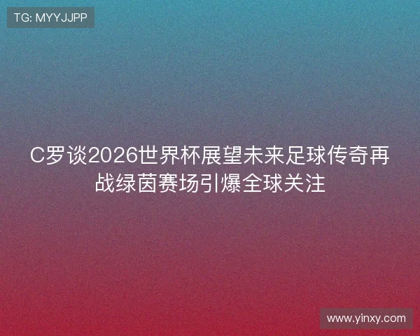 C罗谈2026世界杯展望未来足球传奇再战绿茵赛场引爆全球关注