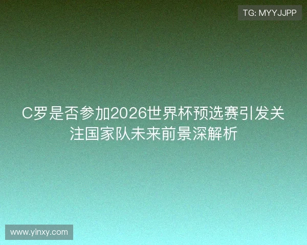 C罗是否参加2026世界杯预选赛引发关注国家队未来前景深解析