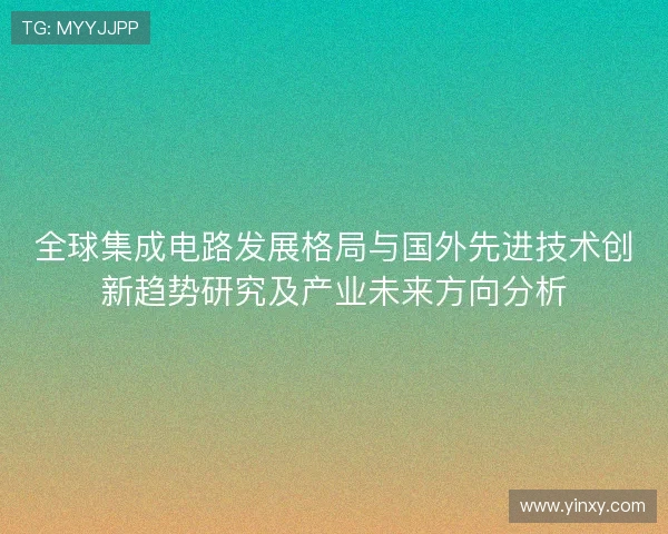 全球集成电路发展格局与国外先进技术创新趋势研究及产业未来方向分析 全球集成电路发展格局与国外先进技术创新趋势研究及产业未来方向分析
